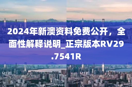 2024年新澳資料免費公開，全面性解釋說明_正宗版本RV29.7541R