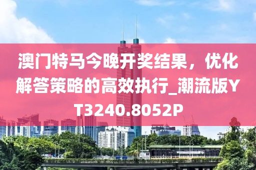 澳門特馬今晚開獎結果，優化解答策略的高效執行_潮流版YT3240.8052P