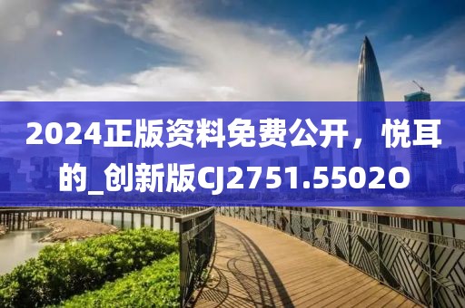 2024正版資料免費公開，悅耳的_創新版CJ2751.5502O