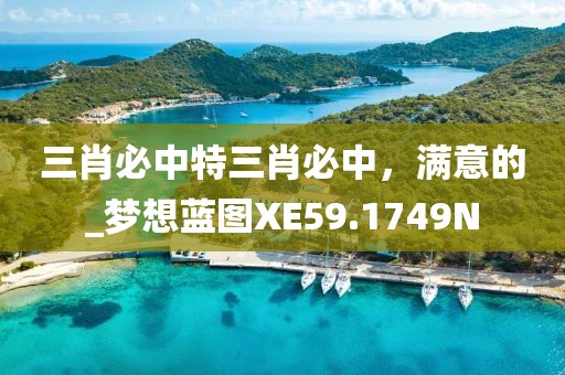 三肖必中特三肖必中，滿意的_夢想藍圖XE59.1749N