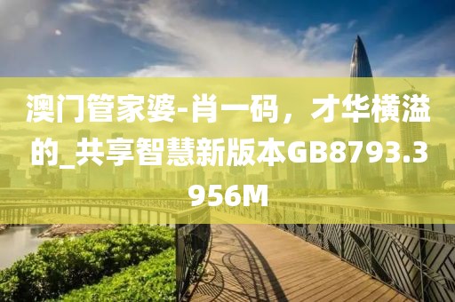 澳門管家婆-肖一碼，才華橫溢的_共享智慧新版本GB8793.3956M