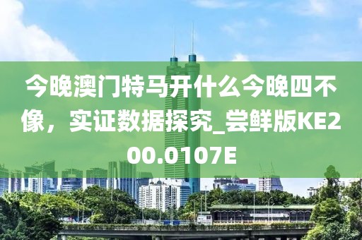 今晚澳門特馬開什么今晚四不像，實證數據探究_嘗鮮版KE200.0107E