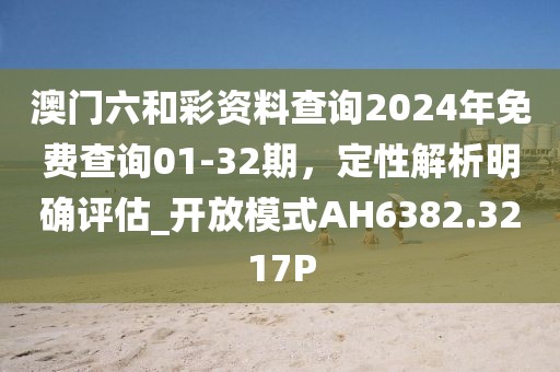 澳門六和彩資料查詢2024年免費查詢01-32期，定性解析明確評估_開放模式AH6382.3217P