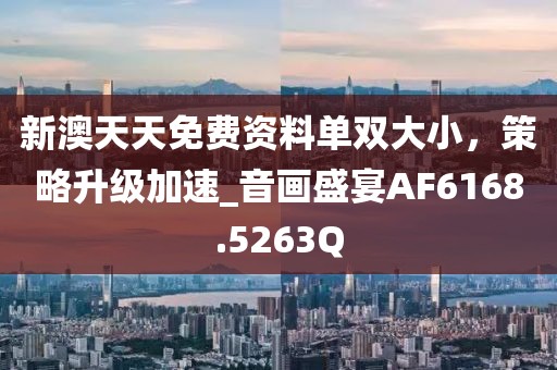 新澳天天免費資料單雙大小，策略升級加速_音畫盛宴AF6168.5263Q