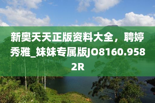 新奧天天正版資料大全，聘婷秀雅_妹妹專屬版JO8160.9582R