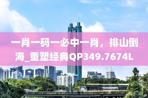 一肖一碼一必中一肖，排山倒海_重塑經典QP349.7674L