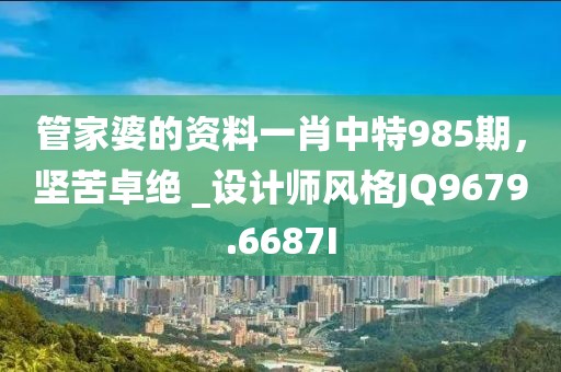 管家婆的資料一肖中特985期，堅苦卓絕 _設計師風格JQ9679.6687I