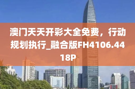 澳門天天開彩大全免費，行動規劃執行_融合版FH4106.4418P