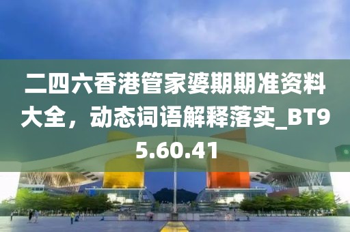 二四六香港管家婆期期準資料大全，動態詞語解釋落實_BT95.60.41