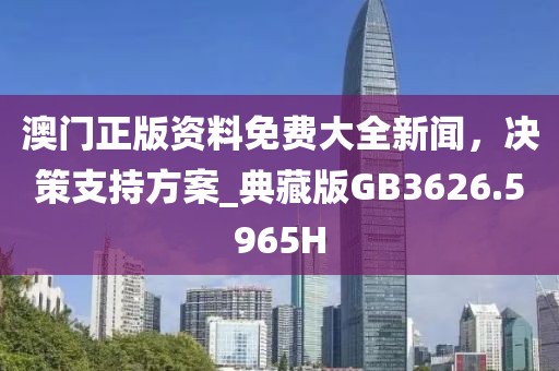 澳門正版資料免費大全新聞，決策支持方案_典藏版GB3626.5965H