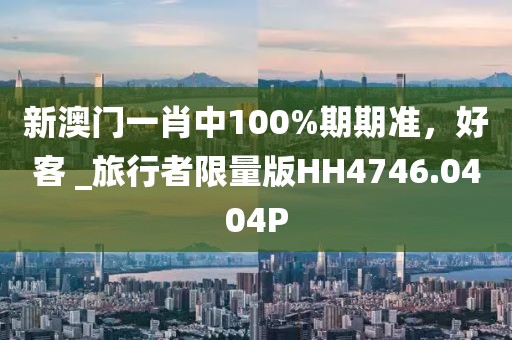新澳門一肖中100%期期準，好客 _旅行者限量版HH4746.0404P