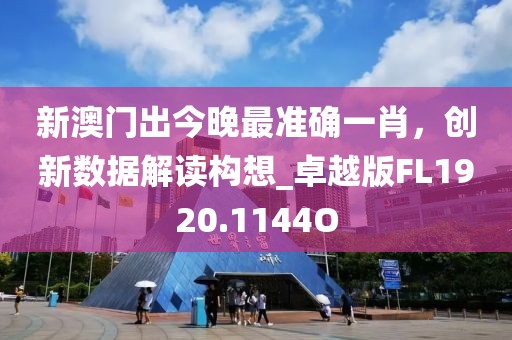 新澳門出今晚最準確一肖，創新數據解讀構想_卓越版FL1920.1144O