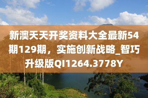 新澳天天開獎資料大全最新54期129期，實施創新戰略_智巧升級版QI1264.3778Y