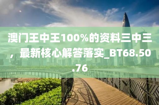 澳門王中王100%的資料三中三，最新核心解答落實_BT68.50.76