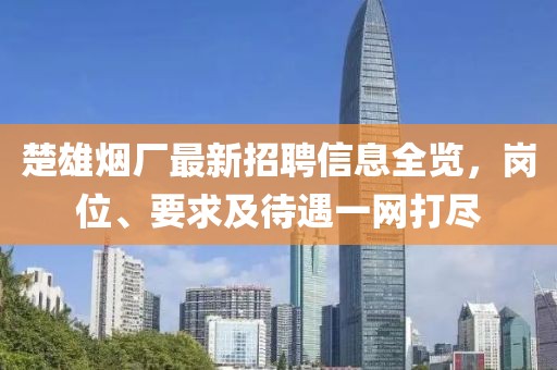 楚雄煙廠最新招聘信息全覽，崗位、要求及待遇一網打盡