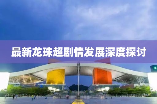 最新龍珠超劇情發展深度探討