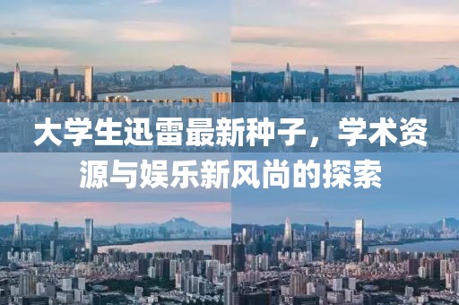 大學生迅雷最新種子，學術資源與娛樂新風尚的探索