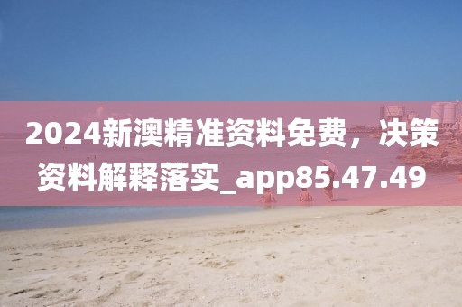 2024新澳精準資料免費，決策資料解釋落實_app85.47.49