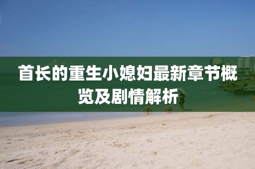 首長的重生小媳婦最新章節概覽及劇情解析