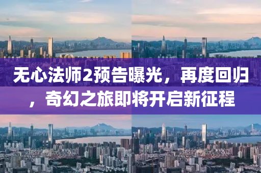 無心法師2預告曝光，再度回歸，奇幻之旅即將開啟新征程