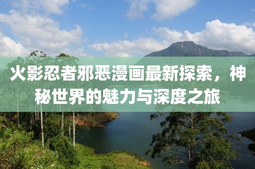 火影忍者邪惡漫畫最新探索，神秘世界的魅力與深度之旅