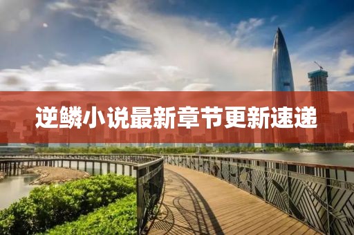 逆鱗小說最新章節更新速遞