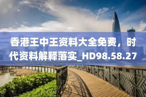 香港王中王資料大全免費，時代資料解釋落實_HD98.58.27
