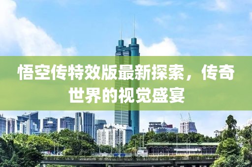 悟空傳特效版最新探索，傳奇世界的視覺盛宴
