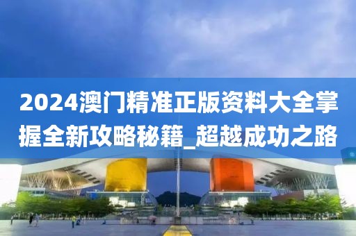 2024澳門精準正版資料大全掌握全新攻略秘籍_超越成功之路