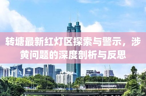 轉塘最新紅燈區探索與警示，涉黃問題的深度剖析與反思