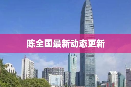 陳全國最新動態更新