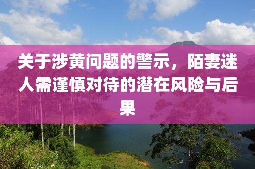 關于涉黃問題的警示，陌妻迷人需謹慎對待的潛在風險與后果