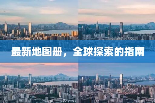 最新地圖冊，全球探索的指南