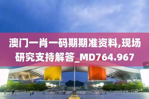 澳門一肖一碼期期準資料,現場研究支持解答_MD764.967
