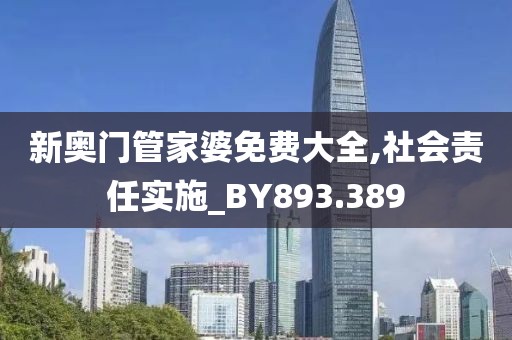 新奧門管家婆免費大全,社會責任實施_BY893.389