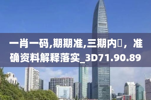 一肖一碼,期期準,三期內開，準確資料解釋落實_3D71.90.89