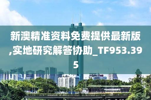 新澳精準資料免費提供最新版,實地研究解答協助_TF953.395