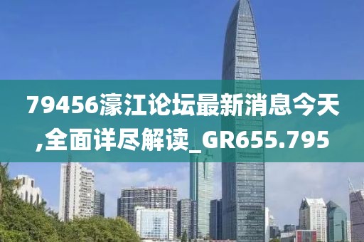 79456濠江論壇最新消息今天,全面詳盡解讀_GR655.795