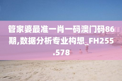 管家婆最準一肖一碼澳門碼86期,數據分析專業構想_FH255.578