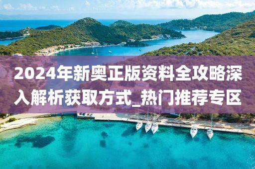 2024年新奧正版資料全攻略深入解析獲取方式_熱門推薦專區