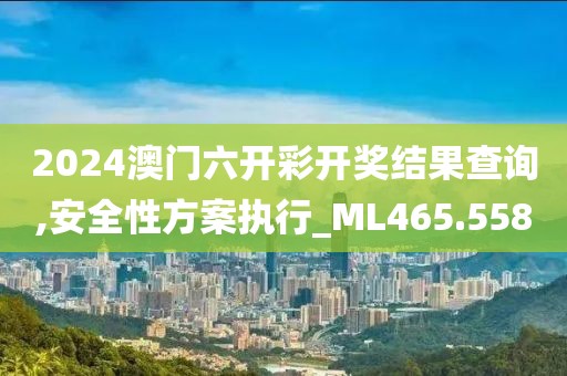 2024澳門六開彩開獎結果查詢,安全性方案執行_ML465.558