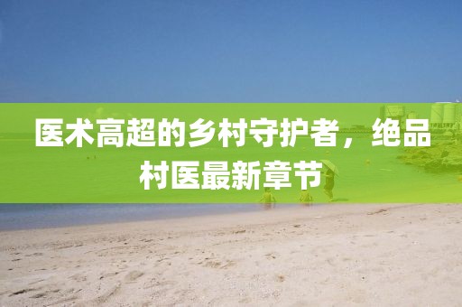 醫術高超的鄉村守護者，絕品村醫最新章節