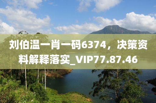 劉伯溫一肖一碼6374，決策資料解釋落實_VIP77.87.46