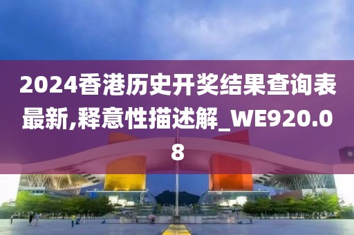 2024香港歷史開獎結果查詢表最新,釋意性描述解_WE920.08