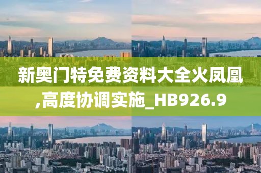 新奧門特免費資料大全火鳳凰,高度協調實施_HB926.9