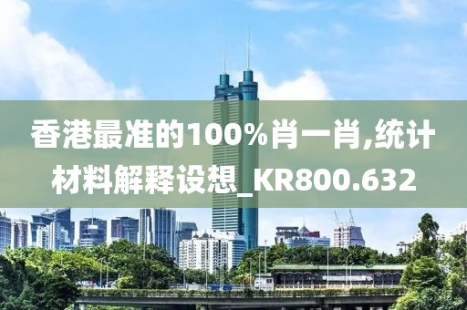 香港最準的100%肖一肖,統計材料解釋設想_KR800.632