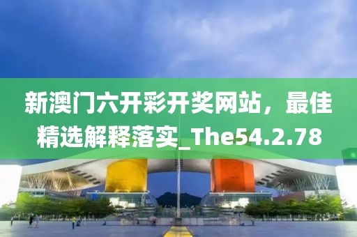 新澳門六開彩開獎網站，最佳精選解釋落實_The54.2.78