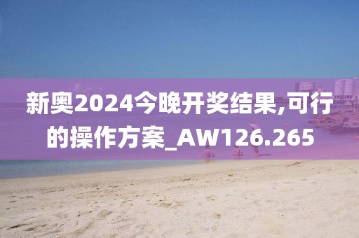 新奧2024今晚開獎結果,可行的操作方案_AW126.265