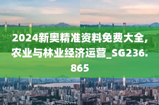 2024新奧精準資料免費大全,農業與林業經濟運營_SG236.865