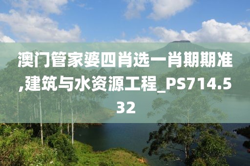 澳門管家婆四肖選一肖期期準,建筑與水資源工程_PS714.532